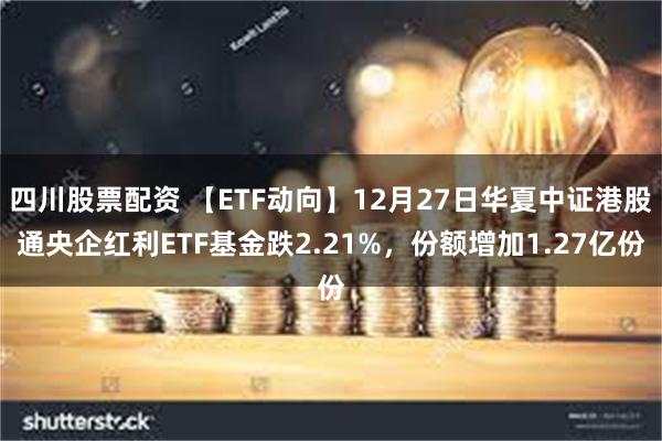 四川股票配资 【ETF动向】12月27日华夏中证港股通央企红利ETF基金跌2.21%，份额增加1.27亿份