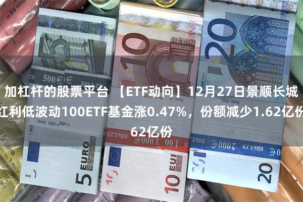 加杠杆的股票平台 【ETF动向】12月27日景顺长城红利低波动100ETF基金涨0.47%，份额减少1.62亿份