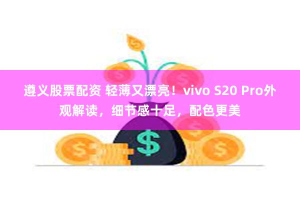 遵义股票配资 轻薄又漂亮！vivo S20 Pro外观解读，细节感十足，配色更美