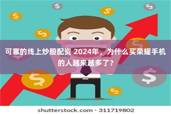 可靠的线上炒股配资 2024年，为什么买荣耀手机的人越来越多了？