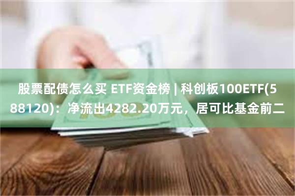 股票配债怎么买 ETF资金榜 | 科创板100ETF(588120)：净流出4282.20万元，居可