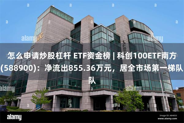 怎么申请炒股杠杆 ETF资金榜 | 科创100ETF南方(588900)：净流出855.36万元，居