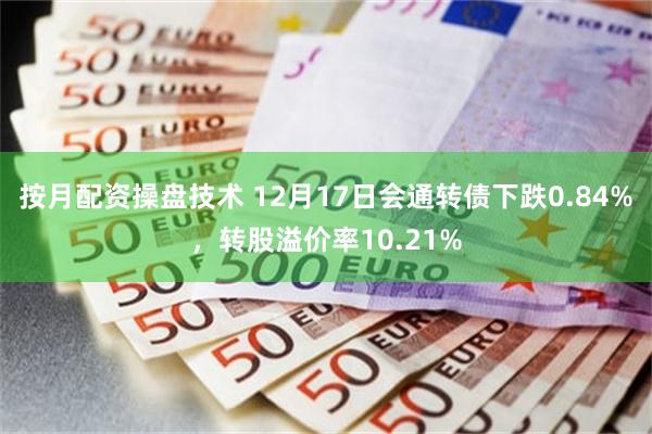 按月配资操盘技术 12月17日会通转债下跌0.84%，转股溢价率10.21%