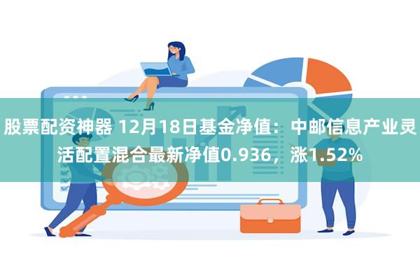 股票配资神器 12月18日基金净值：中邮信息产业灵活配置混合最新净值0.936，涨1.52%