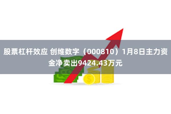 股票杠杆效应 创维数字（000810）1月8日主力资金净卖出9424.43万元