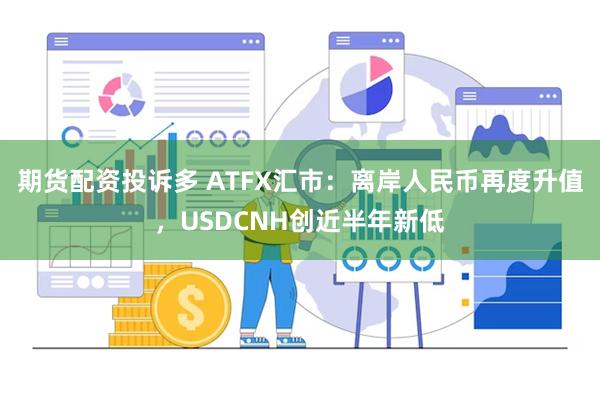 期货配资投诉多 ATFX汇市：离岸人民币再度升值，USDCNH创近半年新低