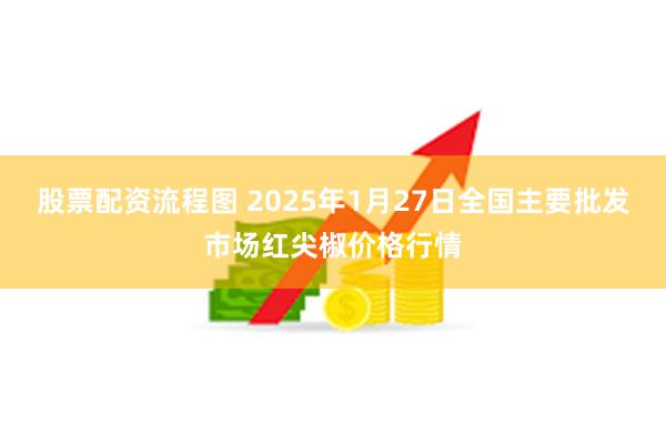 股票配资流程图 2025年1月27日全国主要批发市场红尖椒价格行情