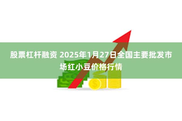 股票杠杆融资 2025年1月27日全国主要批发市场红小豆价格行情