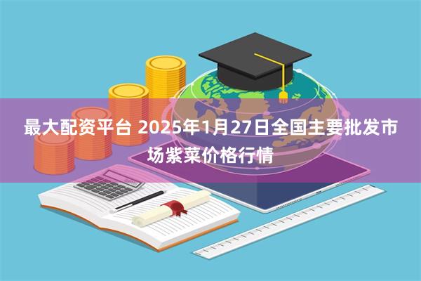 最大配资平台 2025年1月27日全国主要批发市场紫菜价格行情