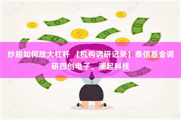 炒股如何放大杠杆 【机构调研记录】泰信基金调研四创电子、澜起科技