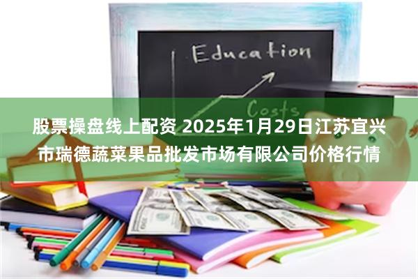 股票操盘线上配资 2025年1月29日江苏宜兴市瑞德蔬菜果品批发市场有限公司价格行情