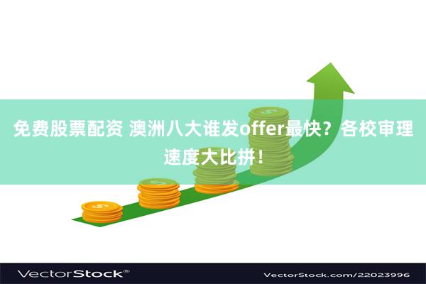 免费股票配资 澳洲八大谁发offer最快？各校审理速度大比拼！