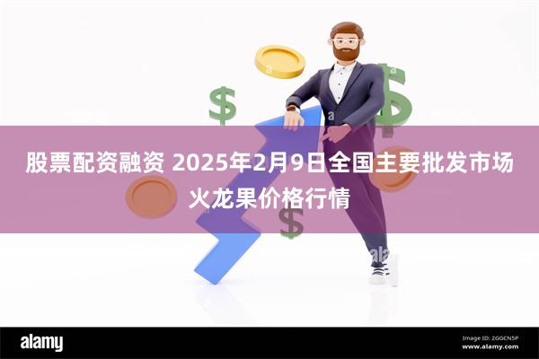 股票配资融资 2025年2月9日全国主要批发市场火龙果价格行情