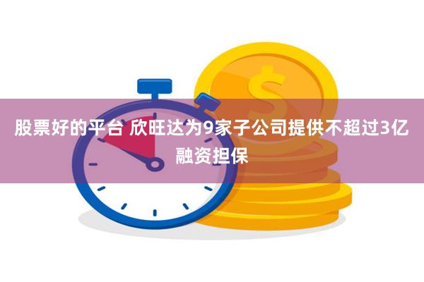 股票好的平台 欣旺达为9家子公司提供不超过3亿融资担保