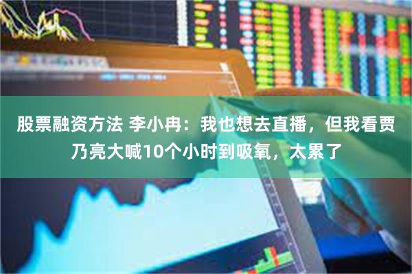 股票融资方法 李小冉：我也想去直播，但我看贾乃亮大喊10个小时到吸氧，太累了