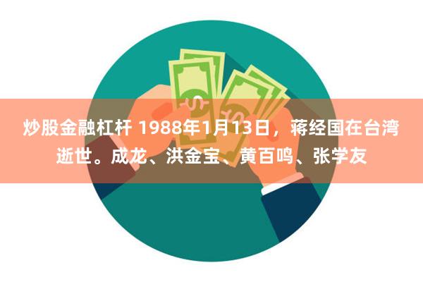 炒股金融杠杆 1988年1月13日，蒋经国在台湾逝世。成龙、洪金宝、黄百鸣、张学友