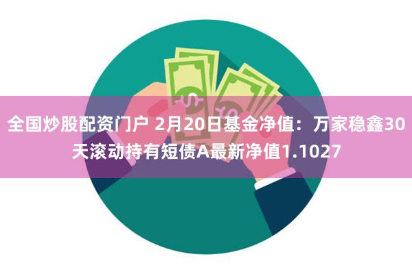 全国炒股配资门户 2月20日基金净值：万家稳鑫30天滚动持有短债A最新净值1.1027