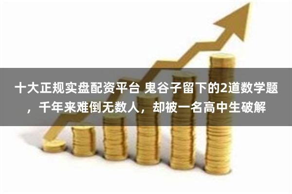 十大正规实盘配资平台 鬼谷子留下的2道数学题，千年来难倒无数人，却被一名高中生破解