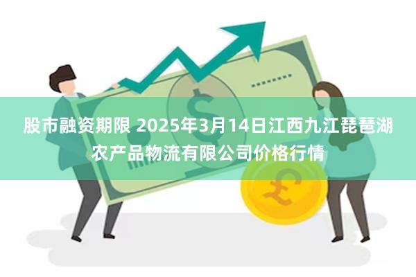 股市融资期限 2025年3月14日江西九江琵琶湖农产品物流有限公司价格行情