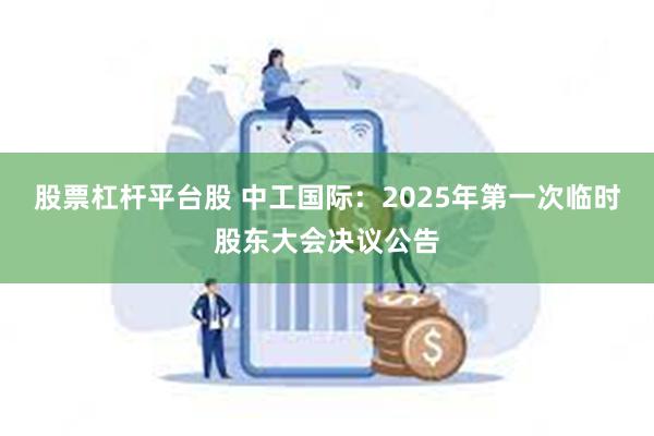 股票杠杆平台股 中工国际：2025年第一次临时股东大会决议公告