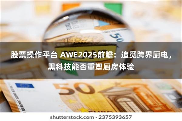 股票操作平台 AWE2025前瞻：追觅跨界厨电，黑科技能否重塑厨房体验