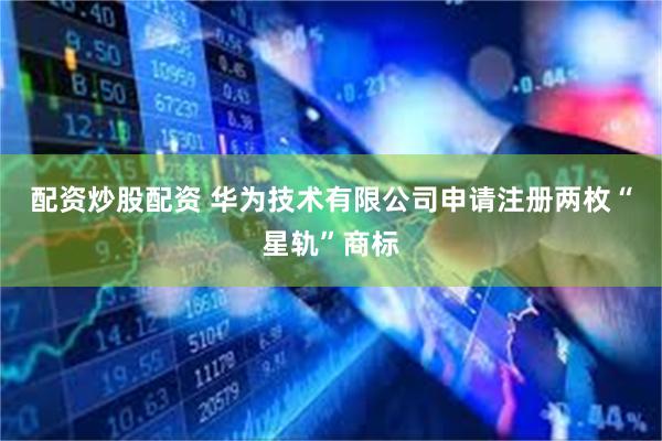 配资炒股配资 华为技术有限公司申请注册两枚“星轨”商标