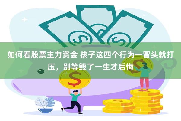 如何看股票主力资金 孩子这四个行为一冒头就打压，别等毁了一生才后悔