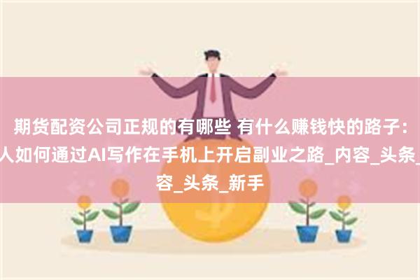 期货配资公司正规的有哪些 有什么赚钱快的路子：普通人如何通过AI写作在手机上开启副业之路_内容_头条_新手